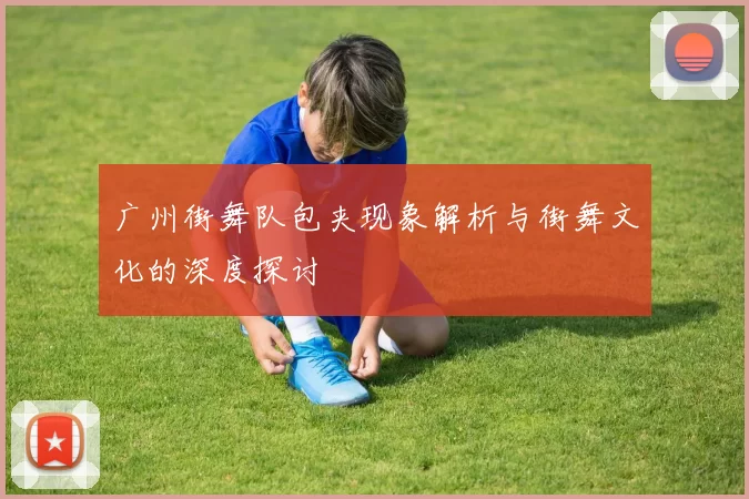 广州街舞队包夹现象解析与街舞文化的深度探讨