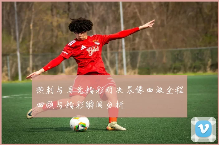热刺与马竞精彩对决录像回放全程回顾与精彩瞬间分析