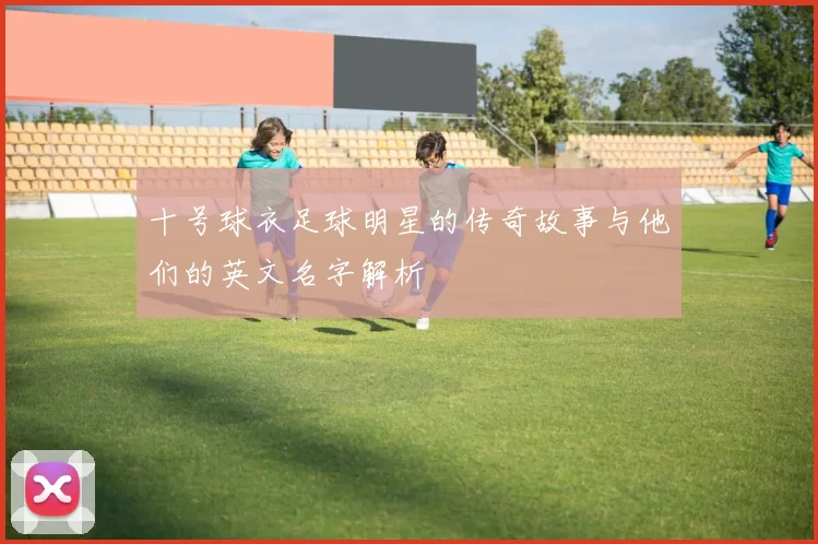 十号球衣足球明星的传奇故事与他们的英文名字解析