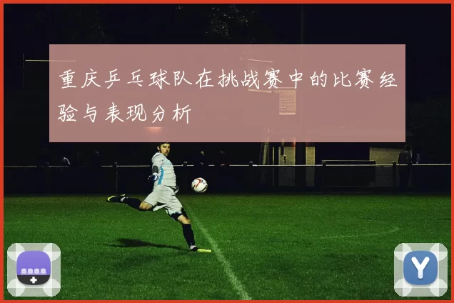 重庆乒乓球队在挑战赛中的比赛经验与表现分析