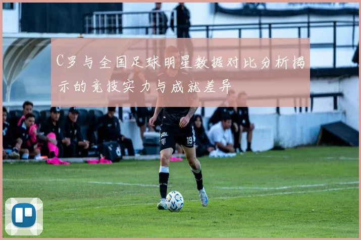 C罗与全国足球明星数据对比分析揭示的竞技实力与成就差异