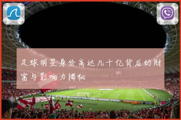 足球明星身价高达几十亿背后的财富与影响力揭秘