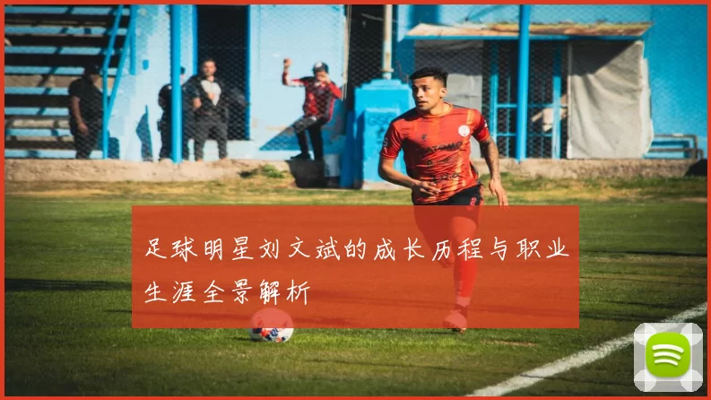 足球明星刘文斌的成长历程与职业生涯全景解析