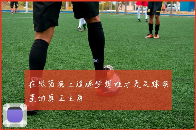 在绿茵场上追逐梦想谁才是足球明星的真正主角