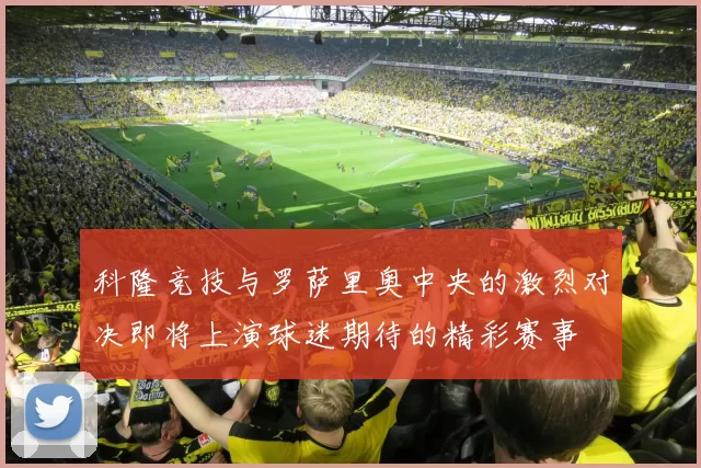 科隆竞技与罗萨里奥中央的激烈对决即将上演球迷期待的精彩赛事