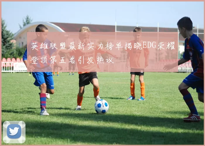 英雄联盟最新实力榜单揭晓EDG荣耀登顶第五名引发热议