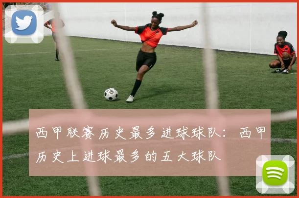 西甲联赛历史最多进球球队：西甲历史上进球最多的五大球队