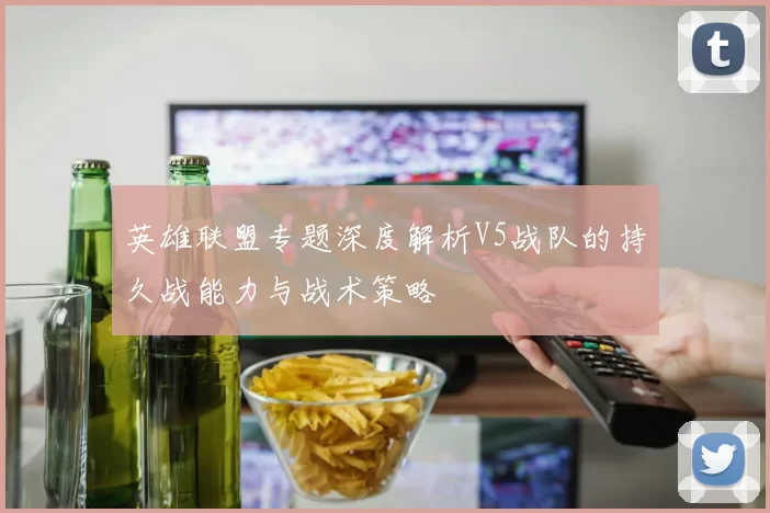 英雄联盟专题深度解析V5战队的持久战能力与战术策略