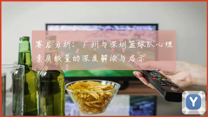 赛后分析：广州与深圳篮球队心理素质较量的深度解读与启示