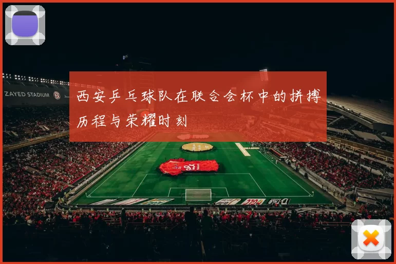 西安乒乓球队在联合会杯中的拼搏历程与荣耀时刻