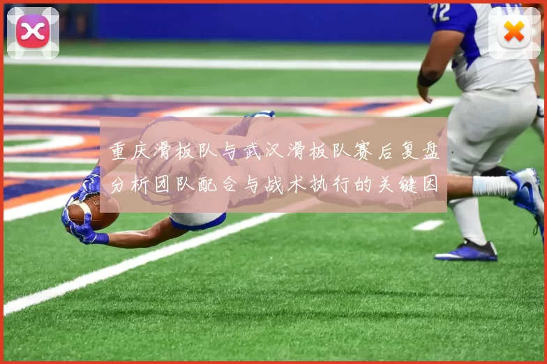 重庆滑板队与武汉滑板队赛后复盘分析团队配合与战术执行的关键因素