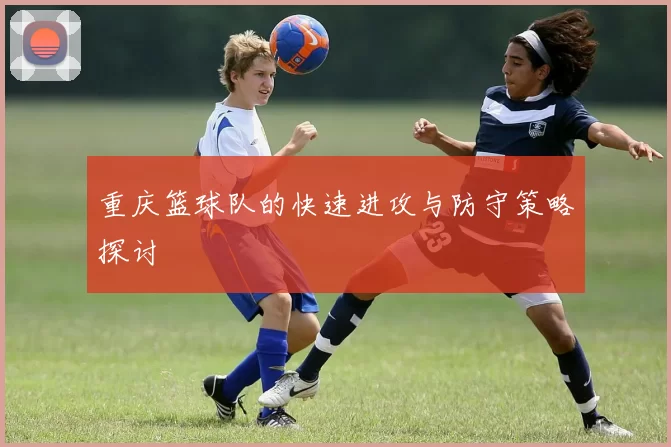 重庆篮球队的快速进攻与防守策略探讨