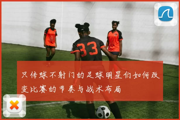 只传球不射门的足球明星们如何改变比赛的节奏与战术布局