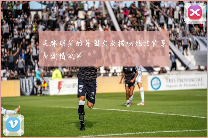 足球明星的异国女友揭秘她的背景与爱情故事