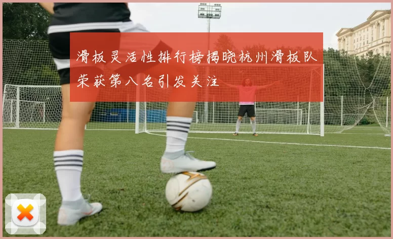 滑板灵活性排行榜揭晓杭州滑板队荣获第八名引发关注