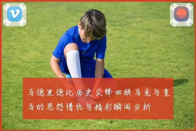 马德里德比历史交锋回顾马竞与皇马的恩怨情仇与精彩瞬间分析