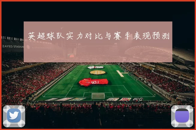 英超球队实力对比与赛季表现预测