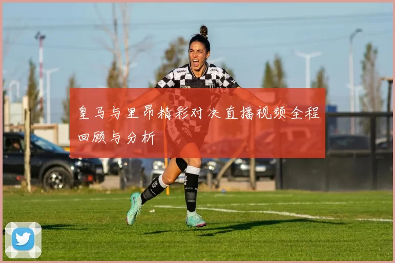 皇马与里昂精彩对决直播视频全程回顾与分析