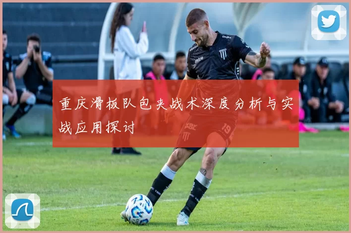 重庆滑板队包夹战术深度分析与实战应用探讨