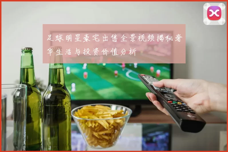 足球明星豪宅出售全景视频揭秘奢华生活与投资价值分析