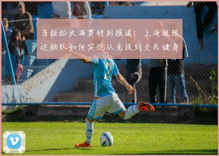 马拉松大满贯特别报道：上海极限运动队如何实现从竞技到全民健身的华丽转型