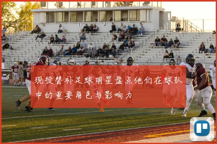 现役替补足球明星盘点他们在球队中的重要角色与影响力