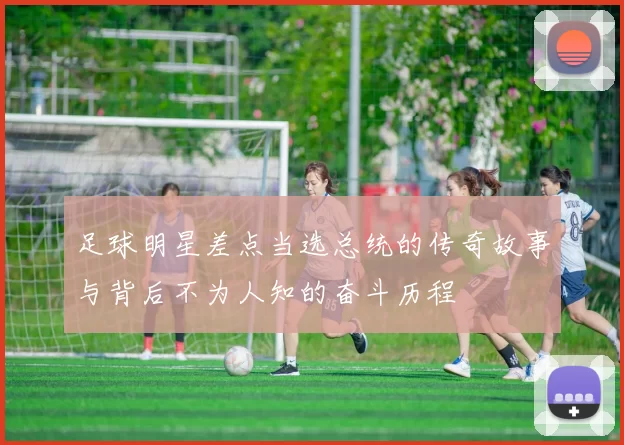 足球明星差点当选总统的传奇故事与背后不为人知的奋斗历程