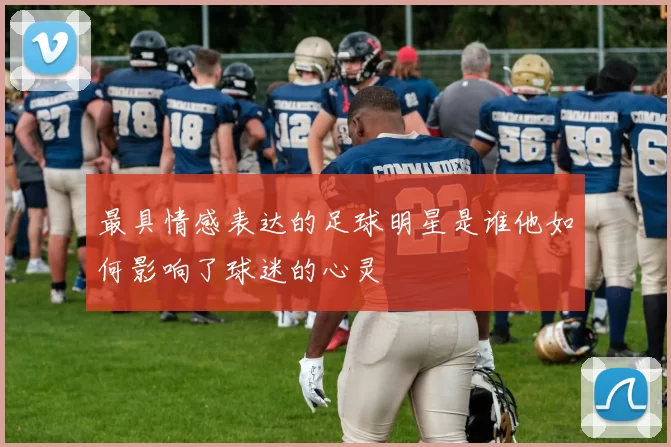 最具情感表达的足球明星是谁他如何影响了球迷的心灵