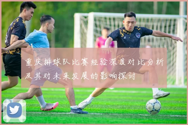 重庆排球队比赛经验深度对比分析及其对未来发展的影响探讨