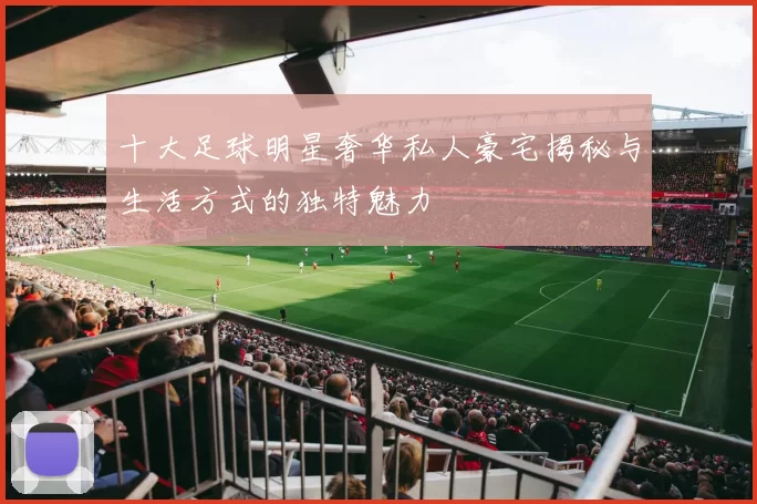 十大足球明星奢华私人豪宅揭秘与生活方式的独特魅力