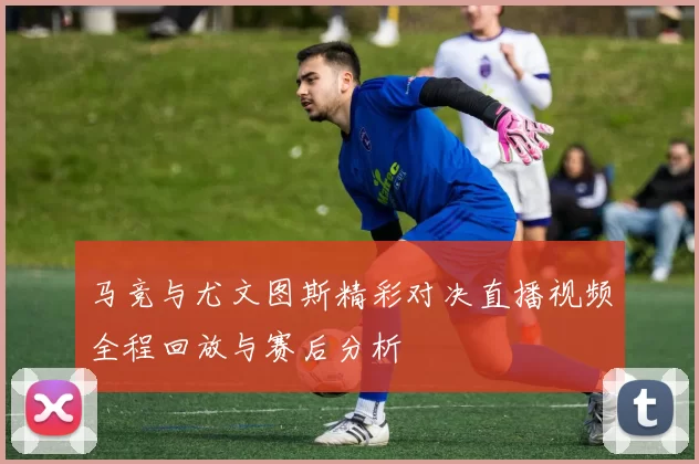 马竞与尤文图斯精彩对决直播视频全程回放与赛后分析
