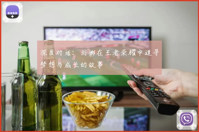 深度对话：刘娜在王者荣耀中追寻梦想与成长的故事