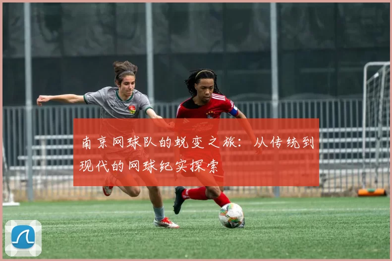 南京网球队的蜕变之旅：从传统到现代的网球纪实探索