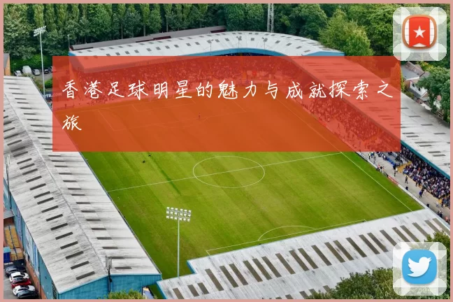香港足球明星的魅力与成就探索之旅