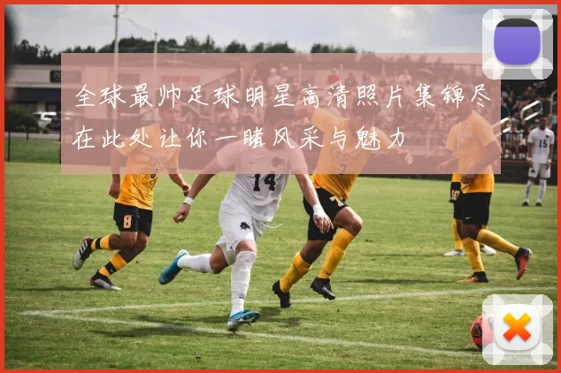 全球最帅足球明星高清照片集锦尽在此处让你一睹风采与魅力