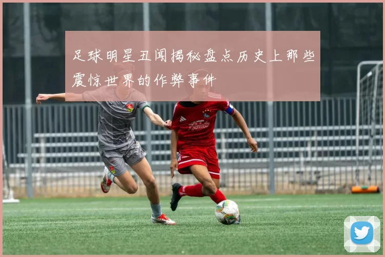 足球明星丑闻揭秘盘点历史上那些震惊世界的作弊事件