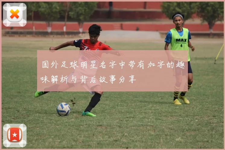 国外足球明星名字中带有加字的趣味解析与背后故事分享