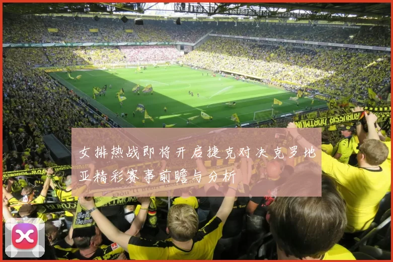 女排热战即将开启捷克对决克罗地亚精彩赛事前瞻与分析