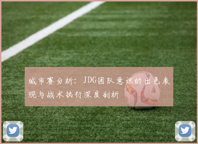 城市赛分析：JDG团队意识的出色表现与战术执行深度剖析