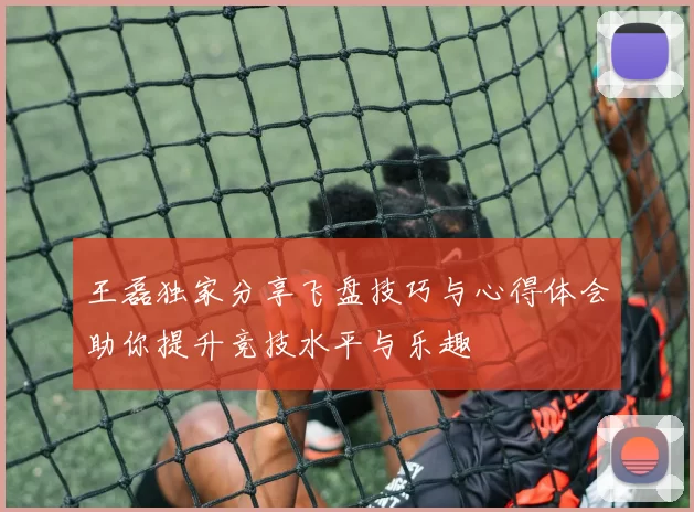王磊独家分享飞盘技巧与心得体会助你提升竞技水平与乐趣