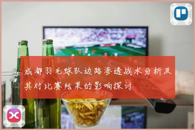 成都羽毛球队边路渗透战术分析及其对比赛结果的影响探讨