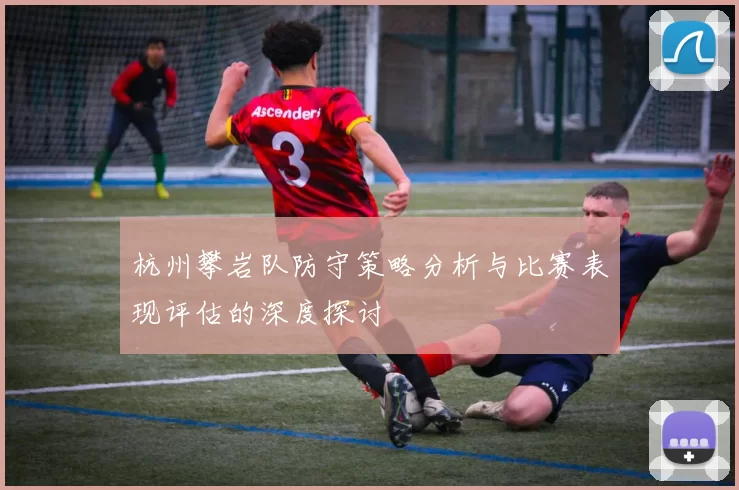 杭州攀岩队防守策略分析与比赛表现评估的深度探讨