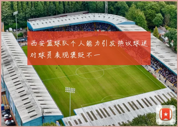 西安篮球队个人能力引发热议球迷对球员表现褒贬不一