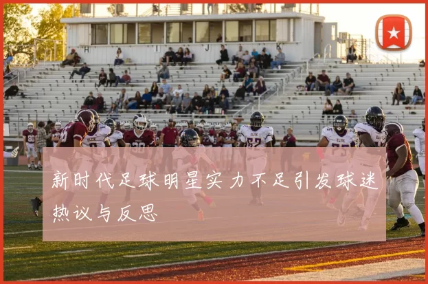 新时代足球明星实力不足引发球迷热议与反思
