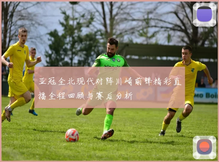亚冠全北现代对阵川崎前锋精彩直播全程回顾与赛后分析