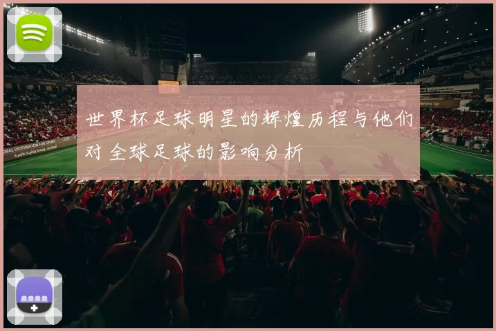 世界杯足球明星的辉煌历程与他们对全球足球的影响分析