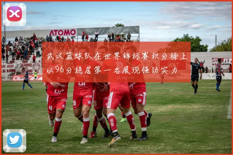 武汉篮球队在世界锦标赛积分榜上以96分稳居第一名展现强劲实力