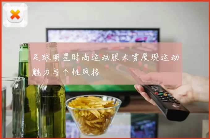 足球明星时尚运动服大赏展现运动魅力与个性风格