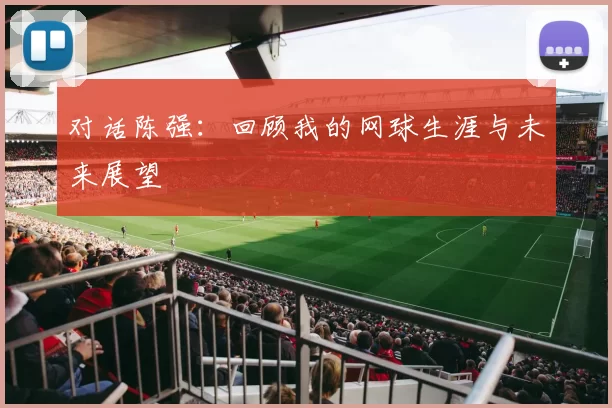 对话陈强：回顾我的网球生涯与未来展望