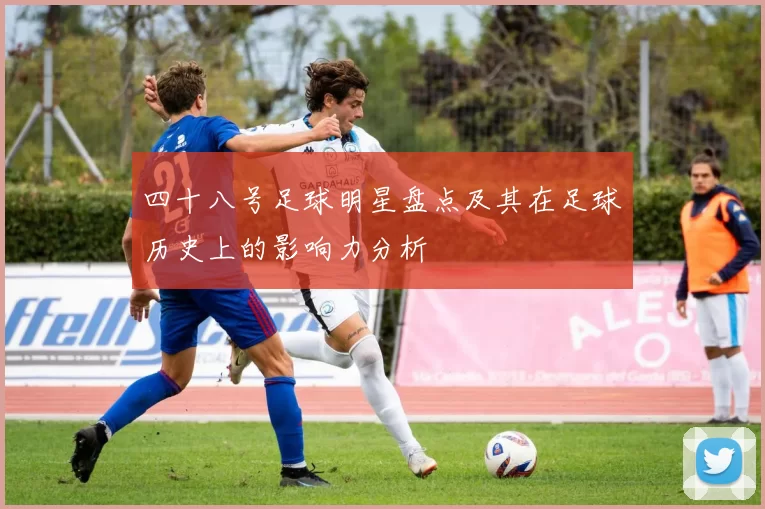 四十八号足球明星盘点及其在足球历史上的影响力分析
